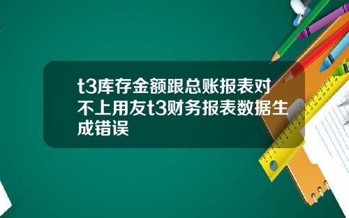 t3库存金额跟总账报表对不上用友t3财务报表数据生成错误