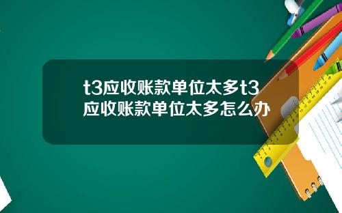 t3应收账款单位太多t3应收账款单位太多怎么办