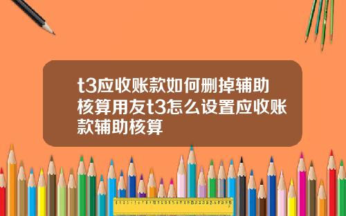 t3应收账款如何删掉辅助核算用友t3怎么设置应收账款辅助核算