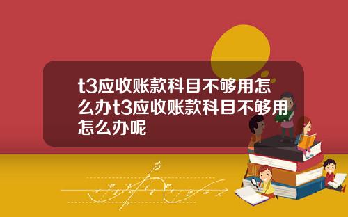t3应收账款科目不够用怎么办t3应收账款科目不够用怎么办呢