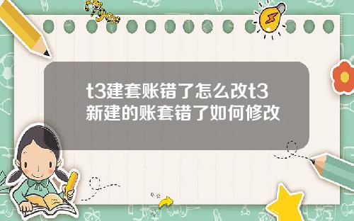 t3建套账错了怎么改t3新建的账套错了如何修改