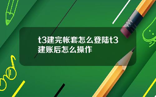 t3建完帐套怎么登陆t3建账后怎么操作