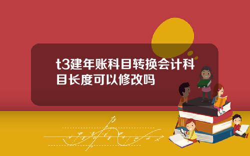t3建年账科目转换会计科目长度可以修改吗