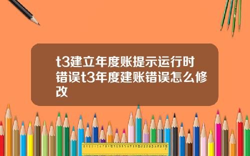 t3建立年度账提示运行时错误t3年度建账错误怎么修改