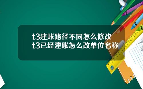 t3建账路径不同怎么修改t3已经建账怎么改单位名称
