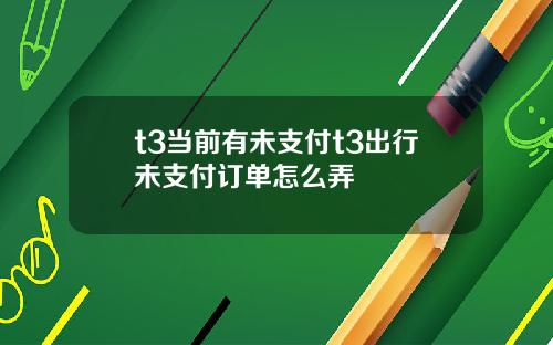 t3当前有未支付t3出行未支付订单怎么弄