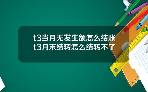 t3当月无发生额怎么结账t3月末结转怎么结转不了