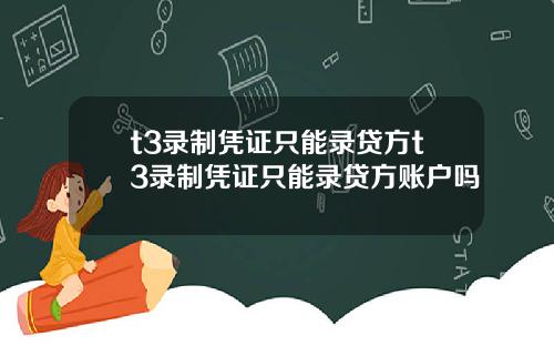 t3录制凭证只能录贷方t3录制凭证只能录贷方账户吗