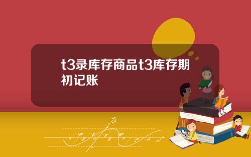 t3录库存商品t3库存期初记账