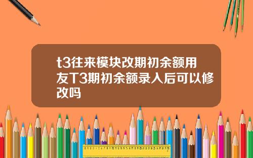 t3往来模块改期初余额用友T3期初余额录入后可以修改吗