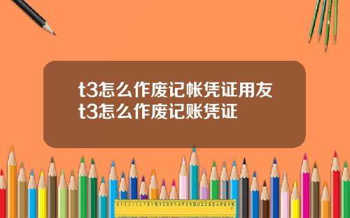 t3怎么作废记帐凭证用友t3怎么作废记账凭证