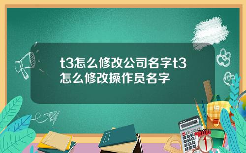 t3怎么修改公司名字t3怎么修改操作员名字