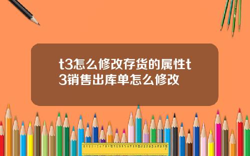 t3怎么修改存货的属性t3销售出库单怎么修改