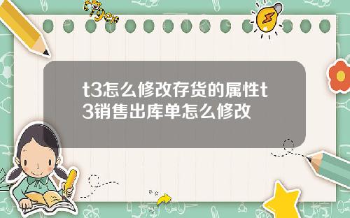 t3怎么修改存货的属性t3销售出库单怎么修改
