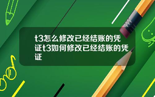t3怎么修改已经结账的凭证t3如何修改已经结账的凭证