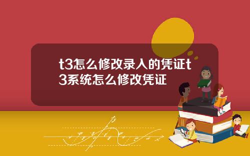 t3怎么修改录入的凭证t3系统怎么修改凭证