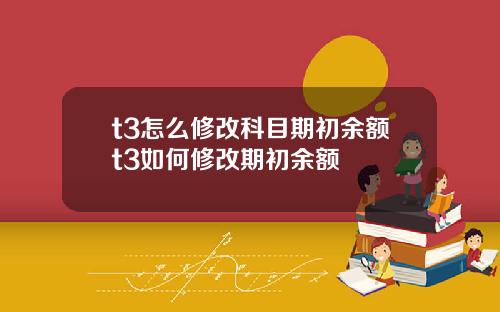t3怎么修改科目期初余额t3如何修改期初余额