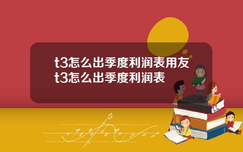 t3怎么出季度利润表用友t3怎么出季度利润表