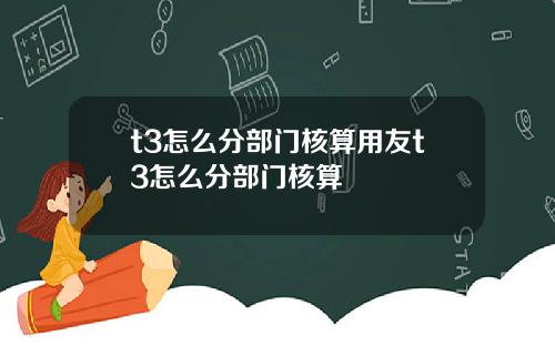 t3怎么分部门核算用友t3怎么分部门核算