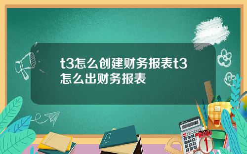 t3怎么创建财务报表t3怎么出财务报表
