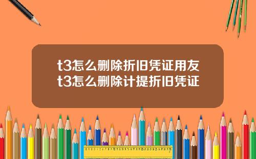 t3怎么删除折旧凭证用友t3怎么删除计提折旧凭证