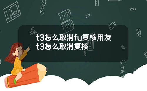 t3怎么取消fu复核用友t3怎么取消复核