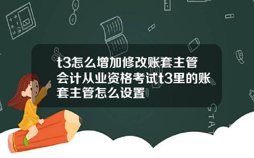 t3怎么增加修改账套主管会计从业资格考试t3里的账套主管怎么设置