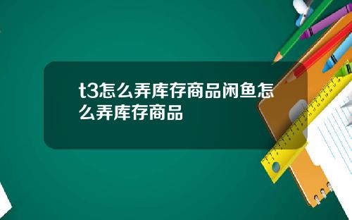 t3怎么弄库存商品闲鱼怎么弄库存商品