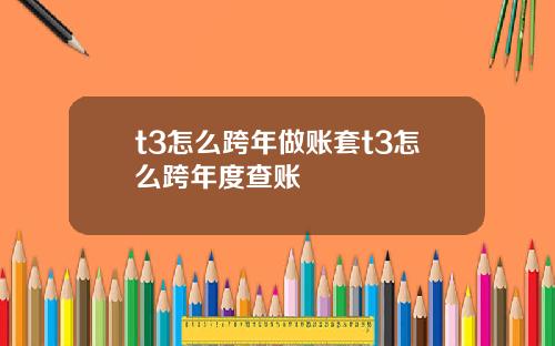 t3怎么跨年做账套t3怎么跨年度查账