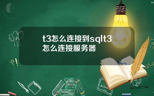 t3怎么连接到sqlt3怎么连接服务器