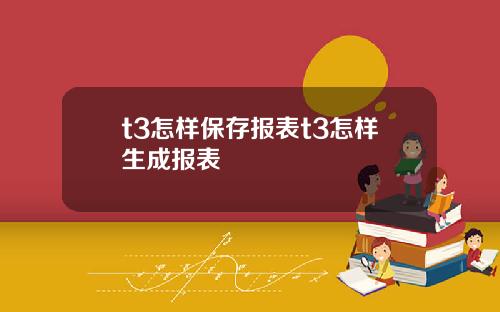 t3怎样保存报表t3怎样生成报表