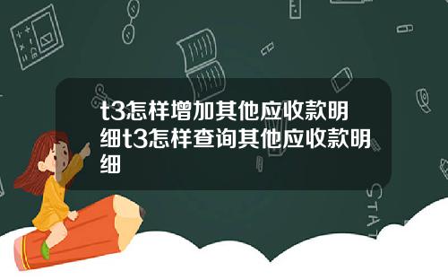 t3怎样增加其他应收款明细t3怎样查询其他应收款明细