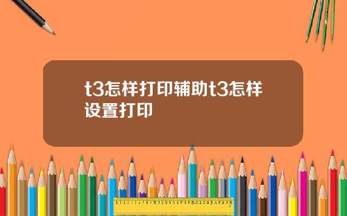 t3怎样打印辅助t3怎样设置打印