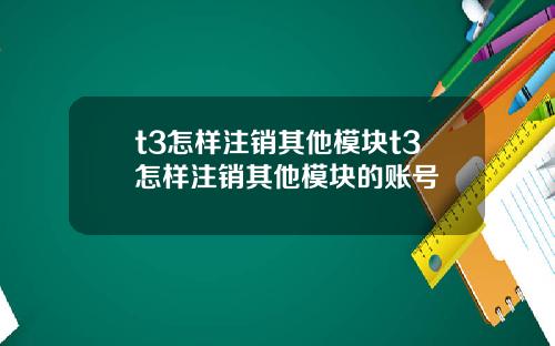 t3怎样注销其他模块t3怎样注销其他模块的账号