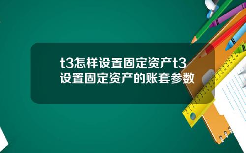 t3怎样设置固定资产t3设置固定资产的账套参数