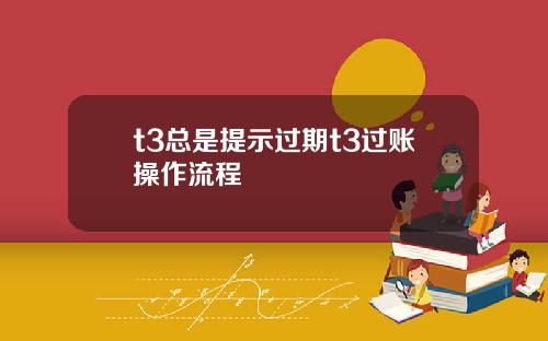 t3总是提示过期t3过账操作流程