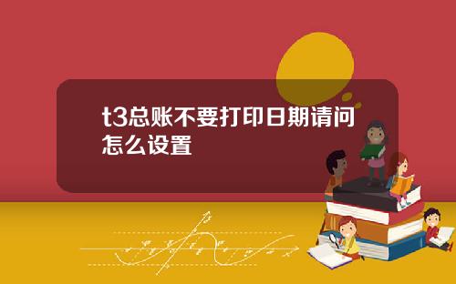 t3总账不要打印日期请问怎么设置