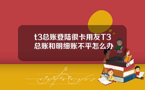 t3总账登陆很卡用友T3总账和明细账不平怎么办