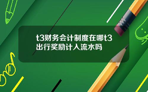 t3财务会计制度在哪t3出行奖励计入流水吗