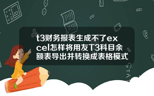 t3财务报表生成不了excel怎样将用友T3科目余额表导出并转换成表格模式