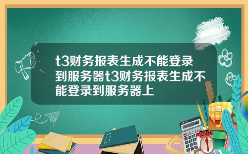 t3财务报表生成不能登录到服务器t3财务报表生成不能登录到服务器上