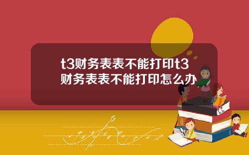 t3财务表表不能打印t3财务表表不能打印怎么办
