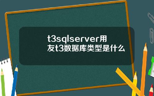 t3sqlserver用友t3数据库类型是什么