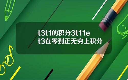 t3t1的积分3t11et3在零到正无穷上积分