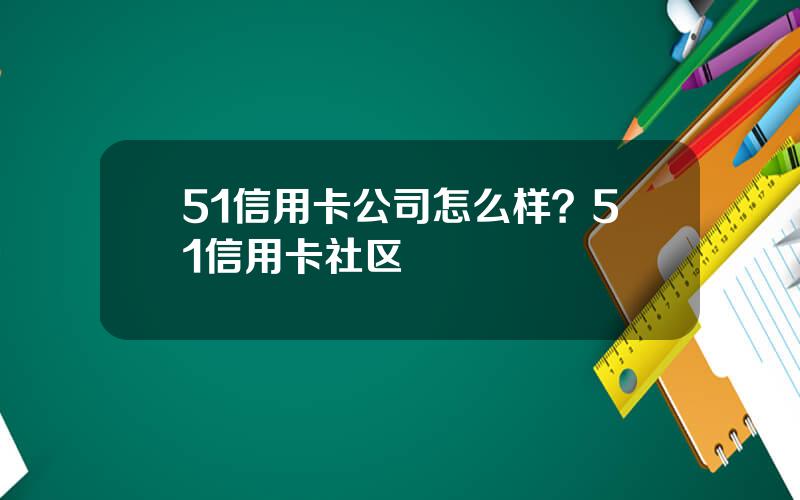 51信用卡公司怎么样？51信用卡社区