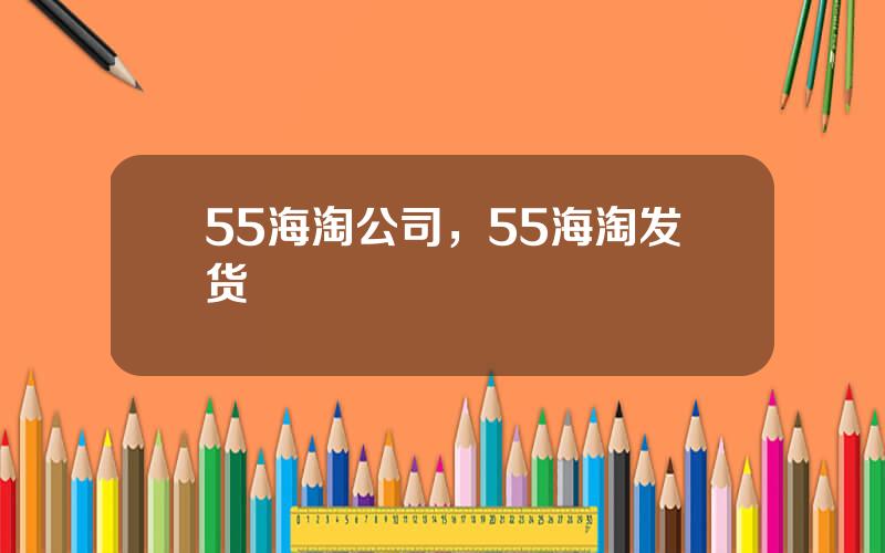 55海淘公司，55海淘发货
