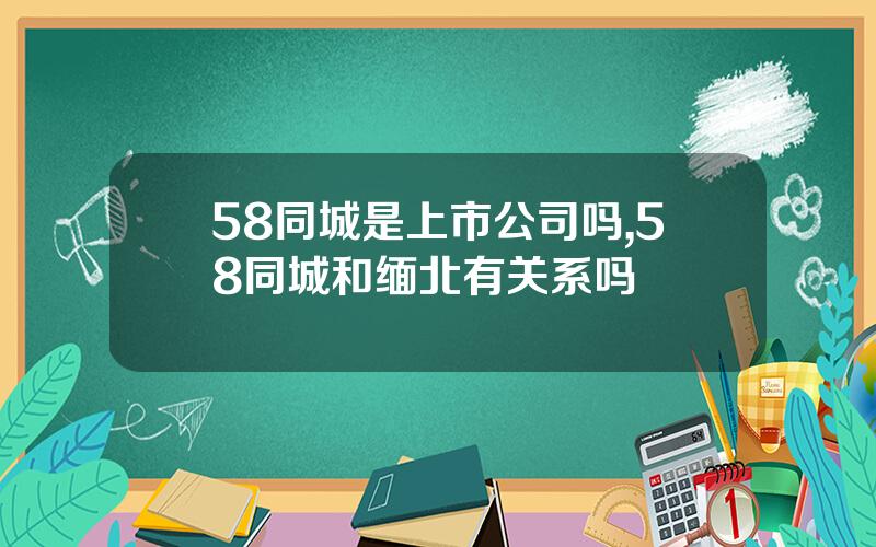58同城是上市公司吗,58同城和缅北有关系吗