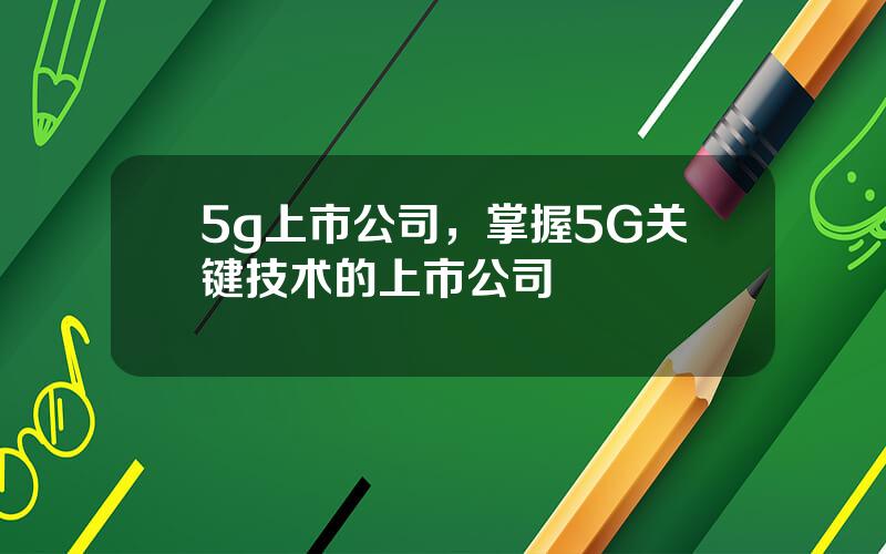 5g上市公司，掌握5G关键技术的上市公司