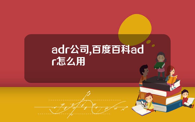adr公司,百度百科adr怎么用