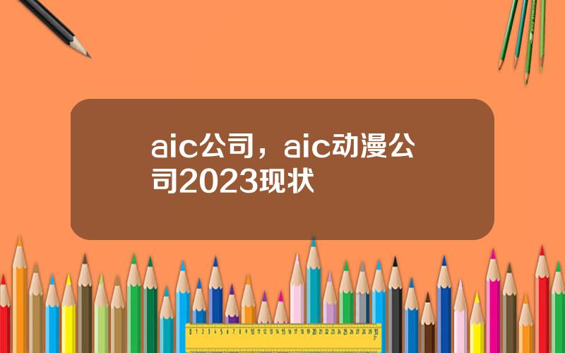 aic公司，aic动漫公司2023现状